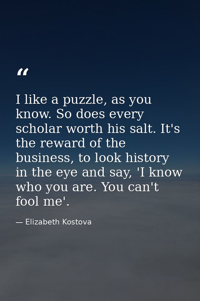 I like a puzzle, as you know. So does every scholar worth his salt. It's the reward of the business, to look history in  — Elizabeth Kostova