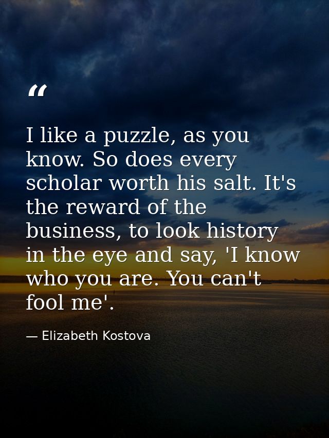 I like a puzzle, as you know. So does every scholar worth his salt. It's the reward of the business, to look history in  — Elizabeth Kostova