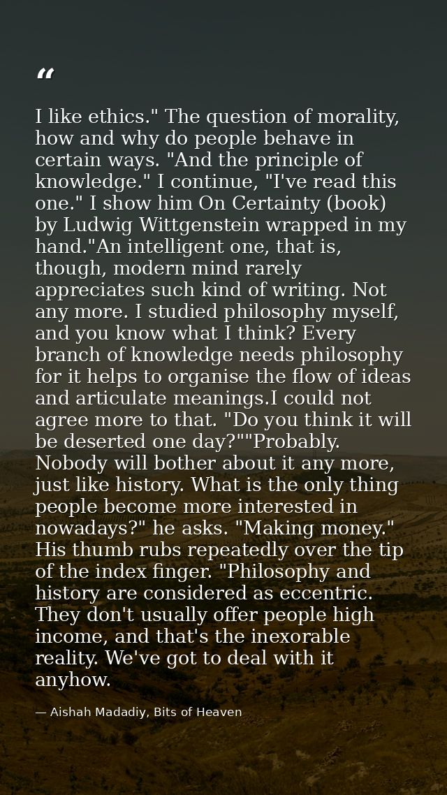 I like ethics." The question of morality, how and why do people behave in certain ways. "And the principle of knowledge. — Aishah Madadiy, Bits of Heaven