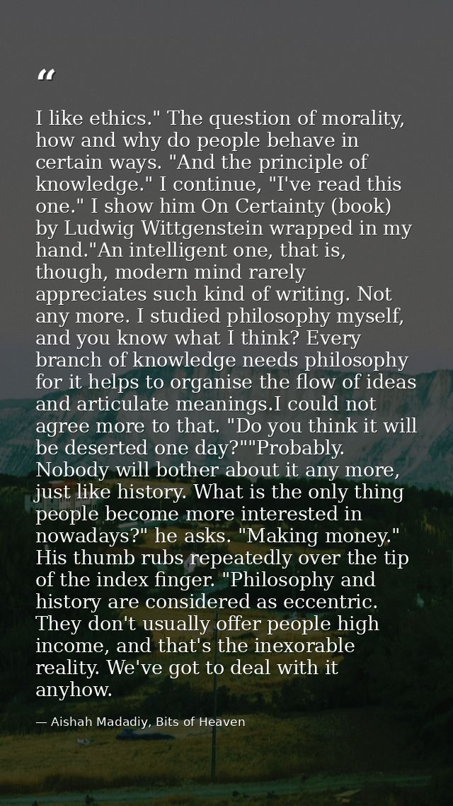 I like ethics." The question of morality, how and why do people behave in certain ways. "And the principle of knowledge. — Aishah Madadiy, Bits of Heaven