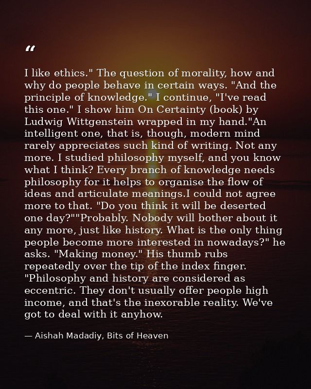 I like ethics." The question of morality, how and why do people behave in certain ways. "And the principle of knowledge. — Aishah Madadiy, Bits of Heaven