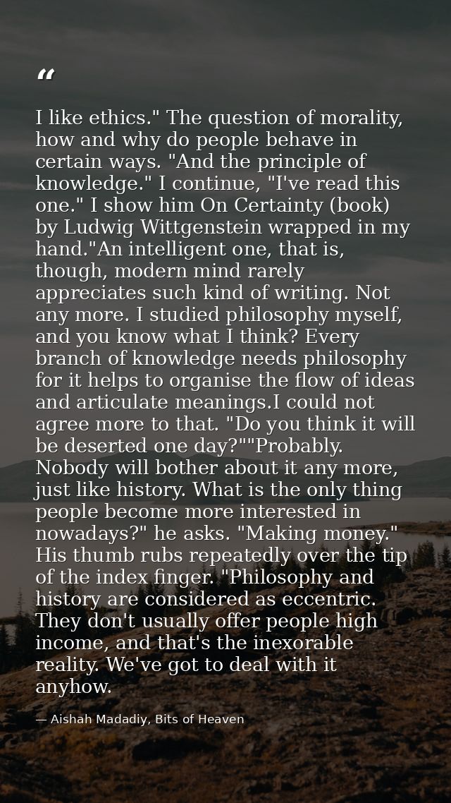 I like ethics." The question of morality, how and why do people behave in certain ways. "And the principle of knowledge. — Aishah Madadiy, Bits of Heaven