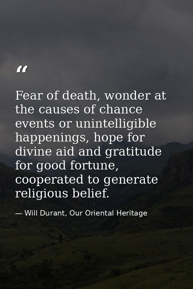 Fear of death, wonder at the causes of chance events or unintelligible happenings, hope for divine aid and gratitude for — Will Durant, Our Oriental Heritage