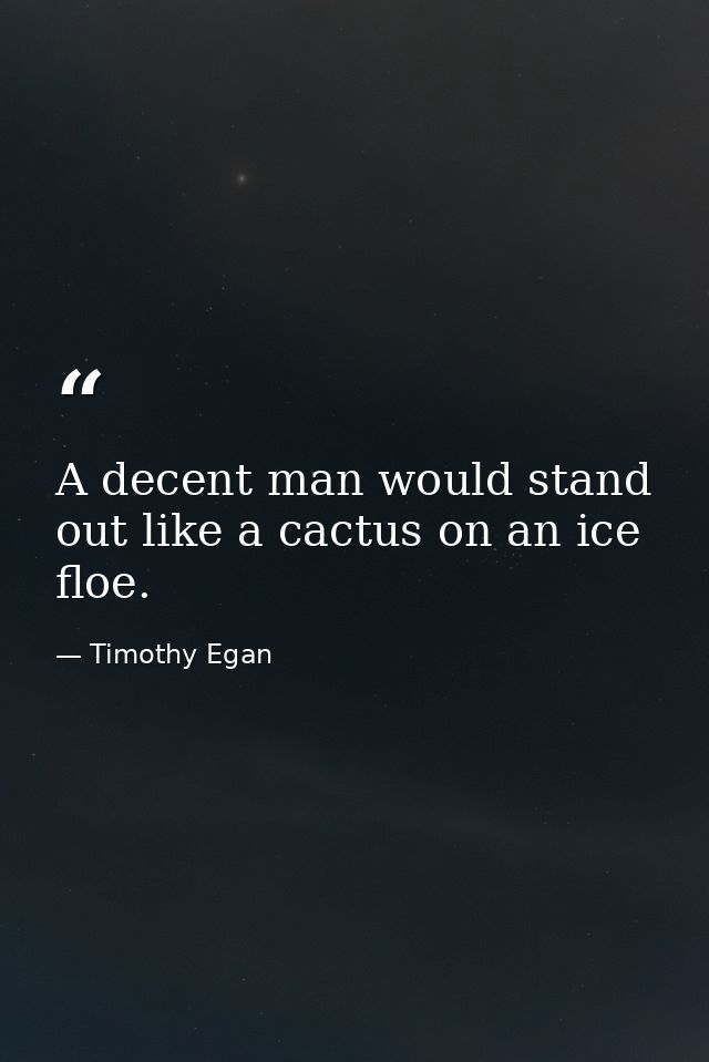 A decent man would stand out like a cactus on an ice floe. — Timothy Egan