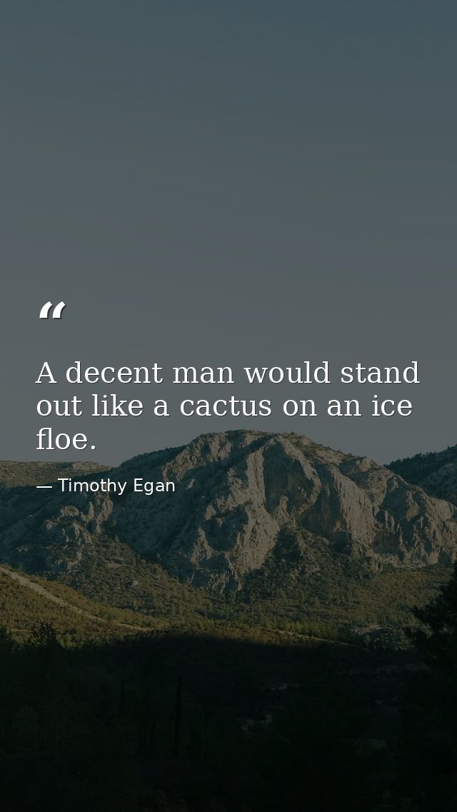 A decent man would stand out like a cactus on an ice floe. — Timothy Egan