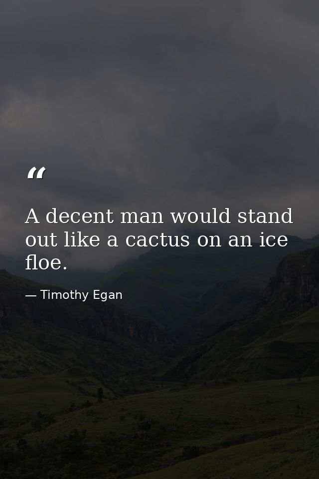 A decent man would stand out like a cactus on an ice floe. — Timothy Egan