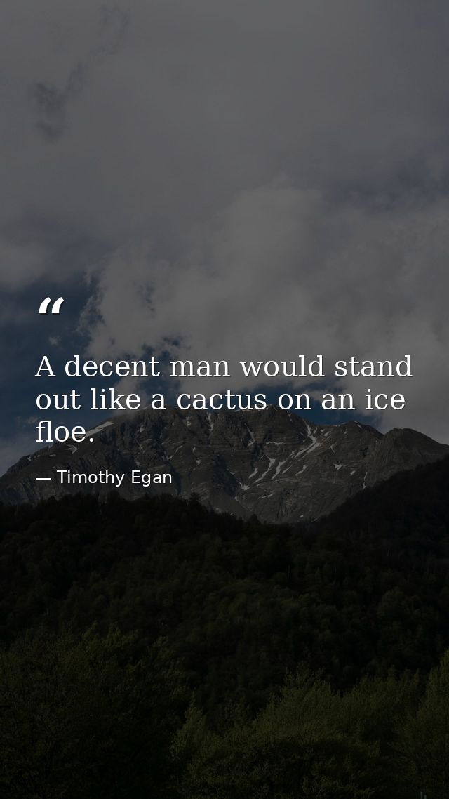 A decent man would stand out like a cactus on an ice floe. — Timothy Egan