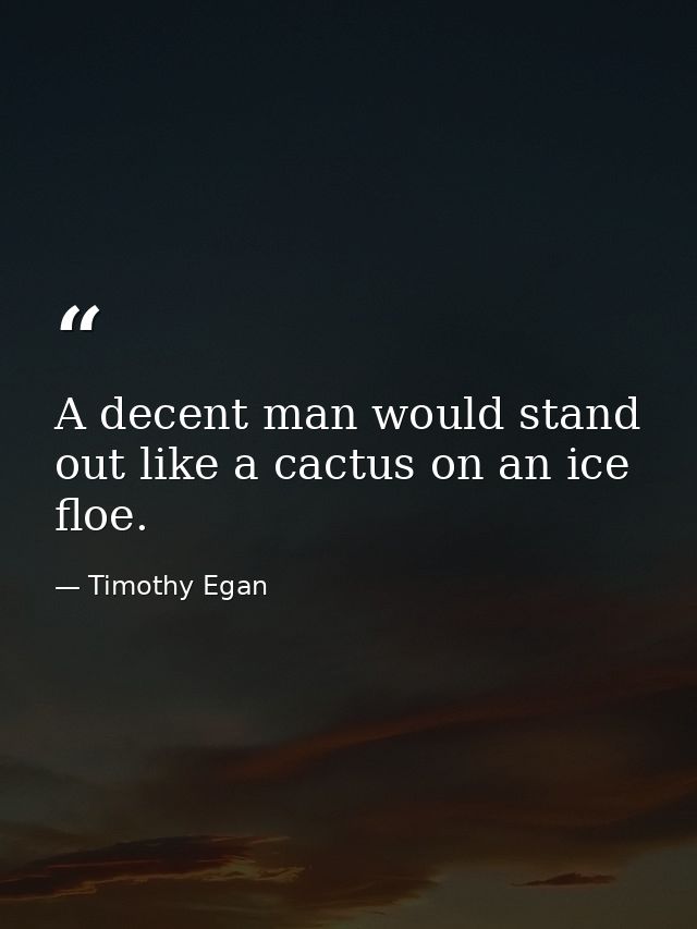 A decent man would stand out like a cactus on an ice floe. — Timothy Egan
