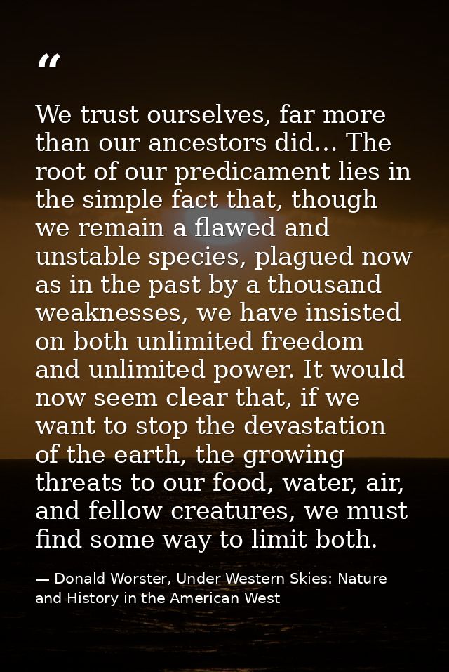 We trust ourselves, far more than our ancestors did… The root of our predicament lies in the simple fact that, though we — Donald Worster, Under Western Skies: Nature and History in the American West