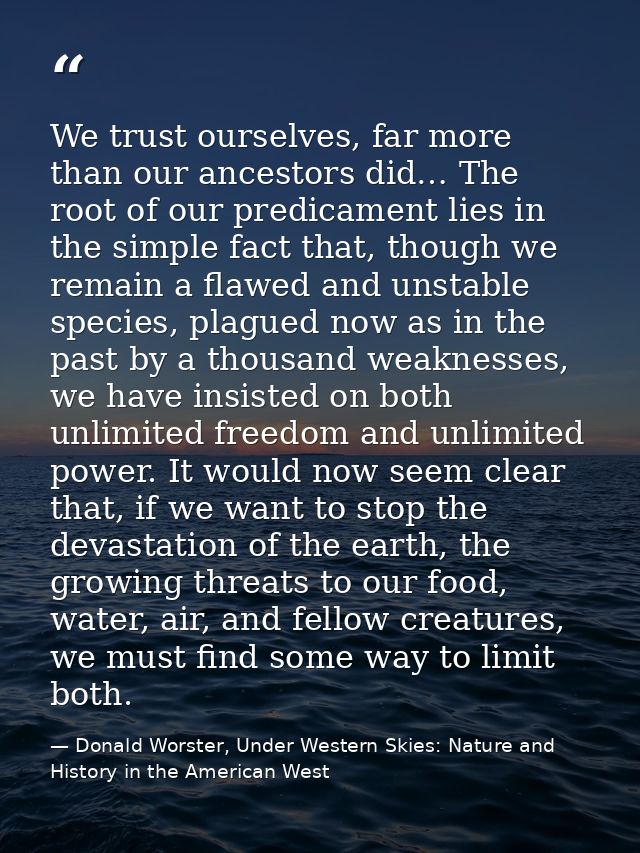 We trust ourselves, far more than our ancestors did… The root of our predicament lies in the simple fact that, though we — Donald Worster, Under Western Skies: Nature and History in the American West