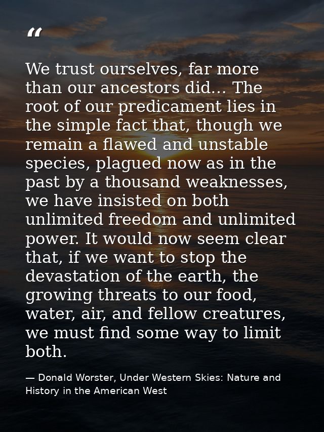 We trust ourselves, far more than our ancestors did… The root of our predicament lies in the simple fact that, though we — Donald Worster, Under Western Skies: Nature and History in the American West