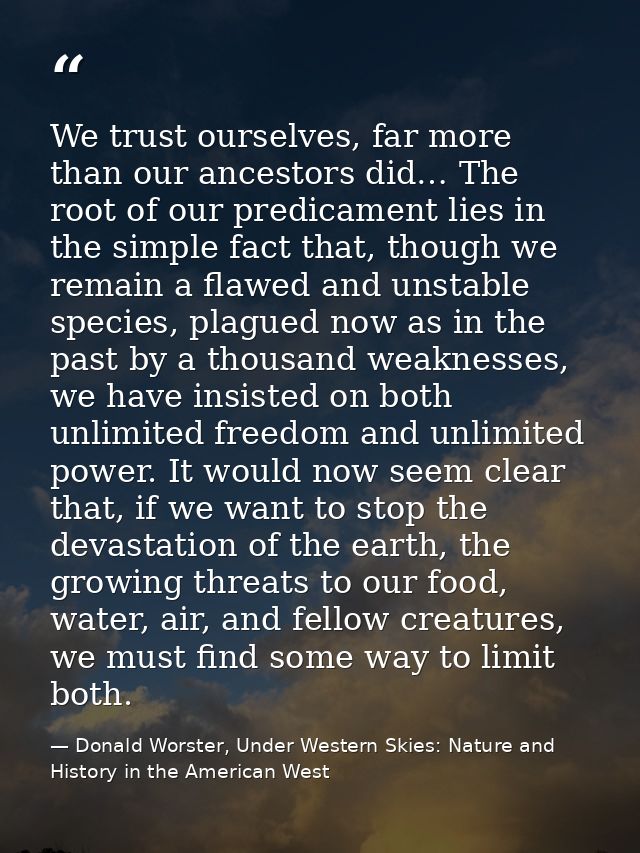 We trust ourselves, far more than our ancestors did… The root of our predicament lies in the simple fact that, though we — Donald Worster, Under Western Skies: Nature and History in the American West