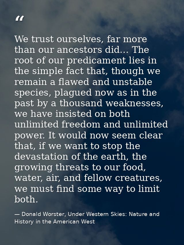 We trust ourselves, far more than our ancestors did… The root of our predicament lies in the simple fact that, though we — Donald Worster, Under Western Skies: Nature and History in the American West