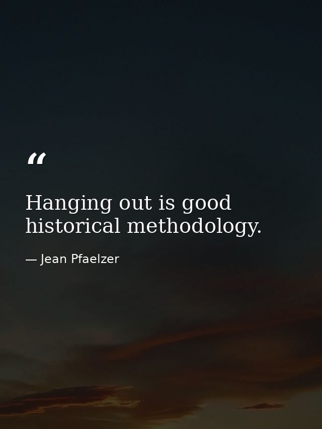 Hanging out is good historical methodology. — Jean Pfaelzer