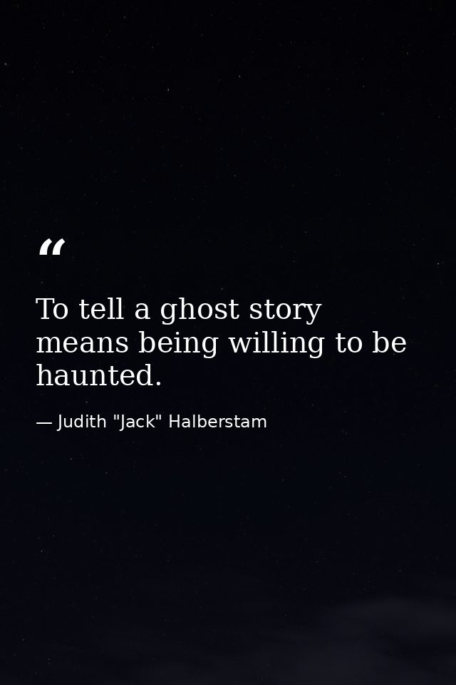 To tell a ghost story means being willing to be haunted. — Judith "Jack" Halberstam