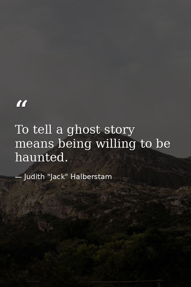 To tell a ghost story means being willing to be haunted. — Judith "Jack" Halberstam