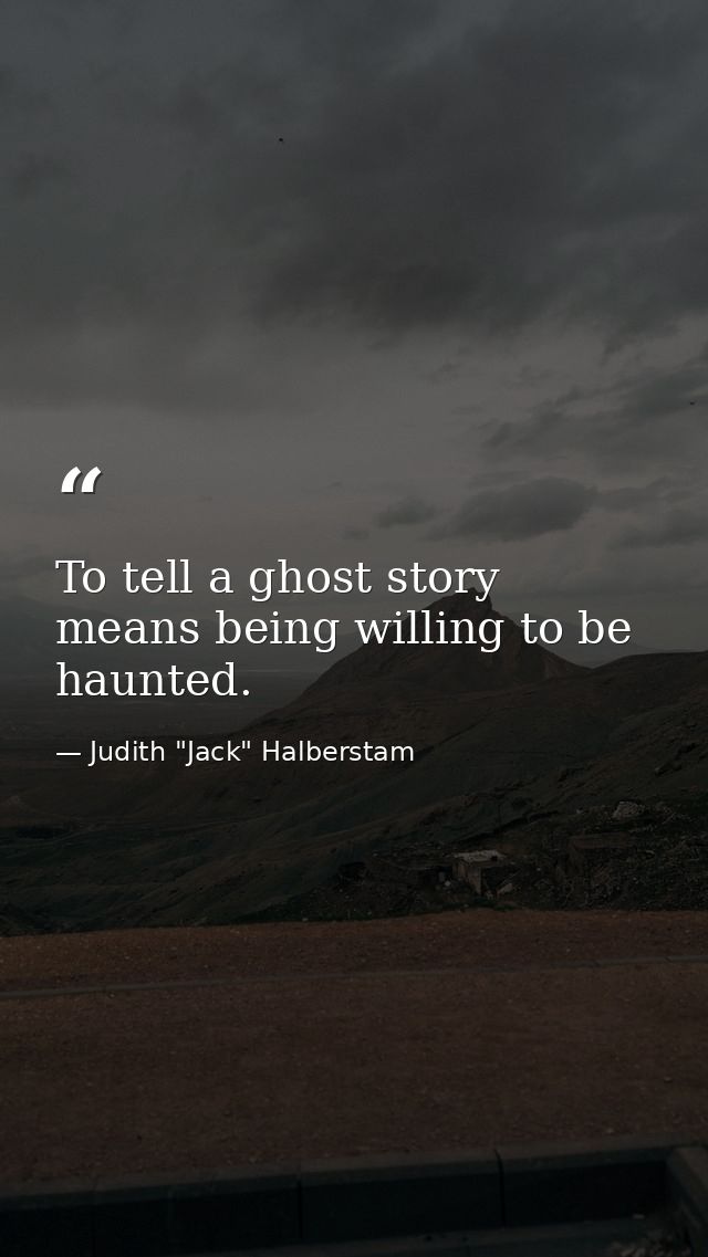 To tell a ghost story means being willing to be haunted. — Judith "Jack" Halberstam