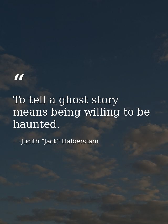 To tell a ghost story means being willing to be haunted. — Judith "Jack" Halberstam