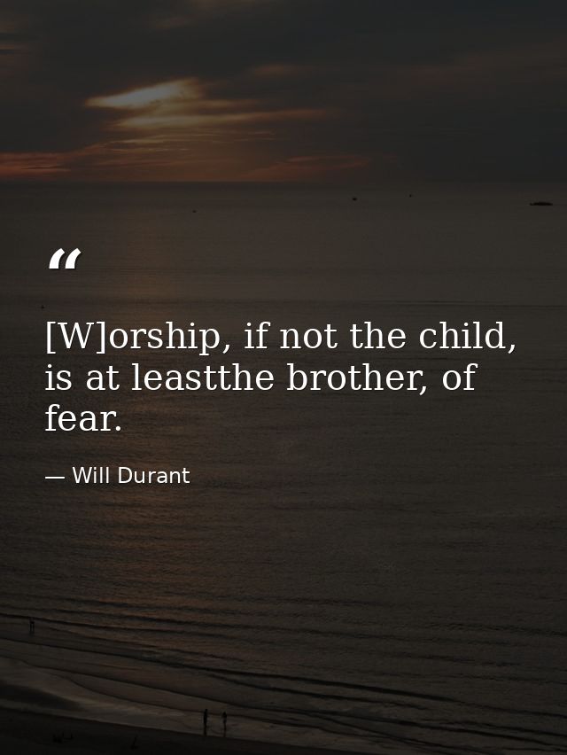 [W]orship, if not the child, is at leastthe brother, of fear. — Will Durant