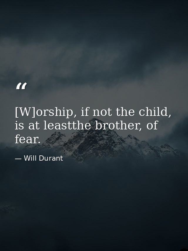 [W]orship, if not the child, is at leastthe brother, of fear. — Will Durant