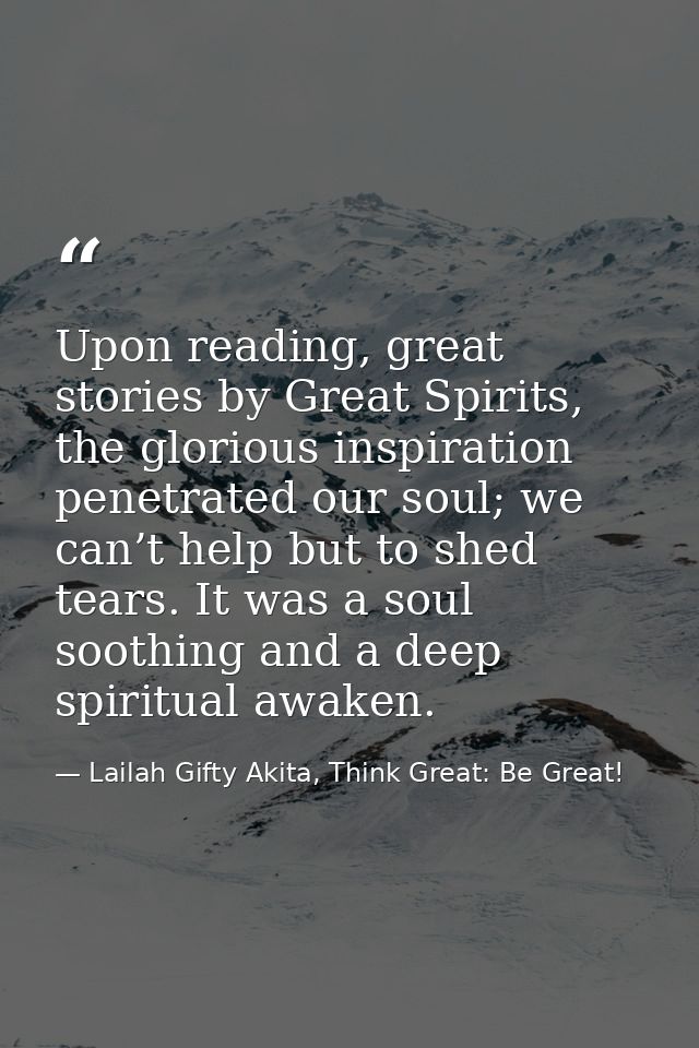 Upon reading, great stories by Great Spirits, the glorious inspiration penetrated our soul; we can’t help but to shed te — Lailah Gifty Akita, Think Great: Be Great!