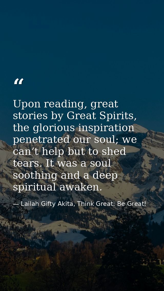 Upon reading, great stories by Great Spirits, the glorious inspiration penetrated our soul; we can’t help but to shed te — Lailah Gifty Akita, Think Great: Be Great!