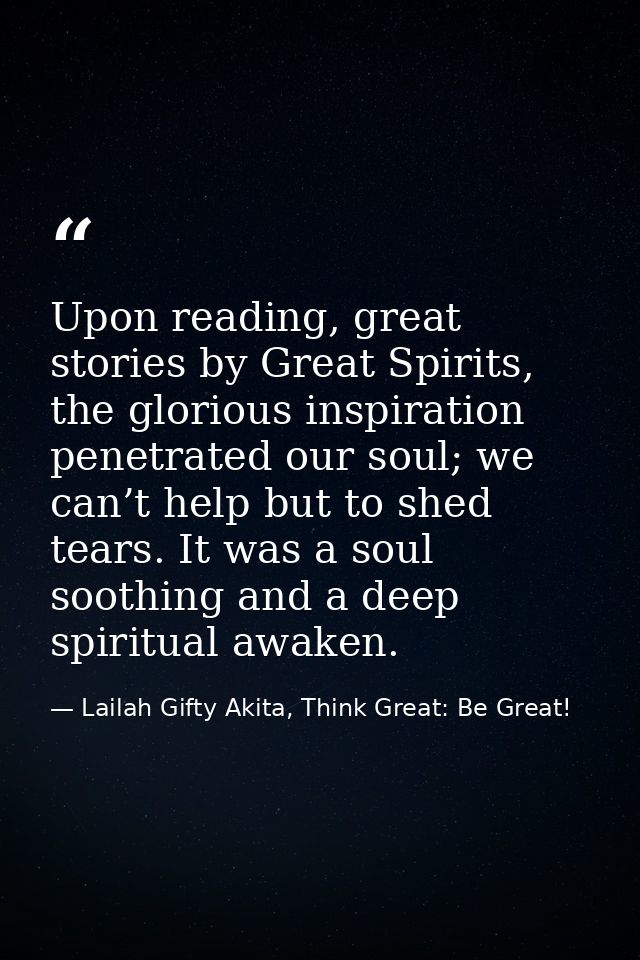 Upon reading, great stories by Great Spirits, the glorious inspiration penetrated our soul; we can’t help but to shed te — Lailah Gifty Akita, Think Great: Be Great!