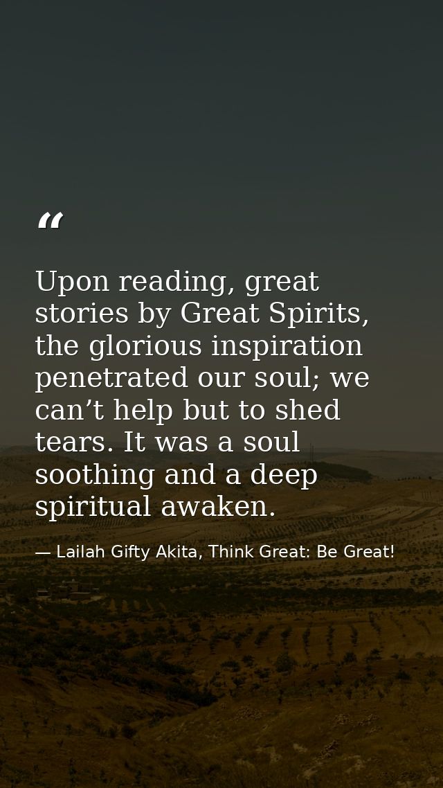Upon reading, great stories by Great Spirits, the glorious inspiration penetrated our soul; we can’t help but to shed te — Lailah Gifty Akita, Think Great: Be Great!