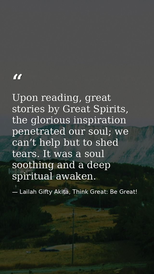 Upon reading, great stories by Great Spirits, the glorious inspiration penetrated our soul; we can’t help but to shed te — Lailah Gifty Akita, Think Great: Be Great!