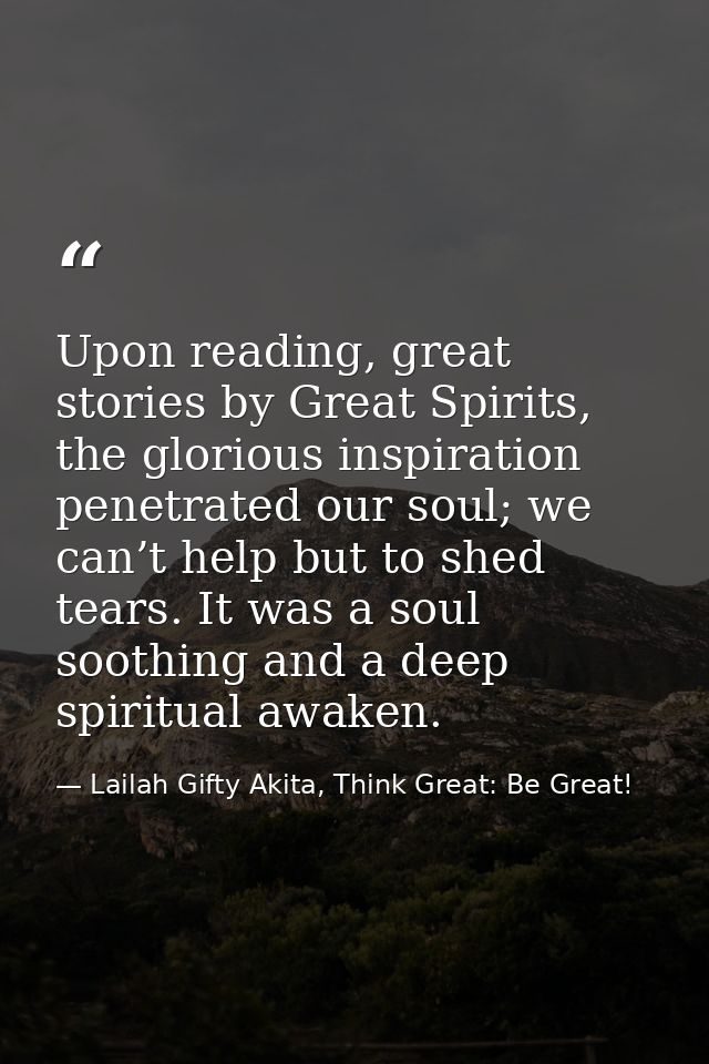 Upon reading, great stories by Great Spirits, the glorious inspiration penetrated our soul; we can’t help but to shed te — Lailah Gifty Akita, Think Great: Be Great!