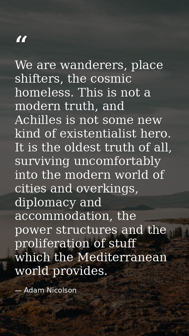 We are wanderers, place shifters, the cosmic homeless. This is not a modern truth, and Achilles is not some new kind of  — Adam Nicolson