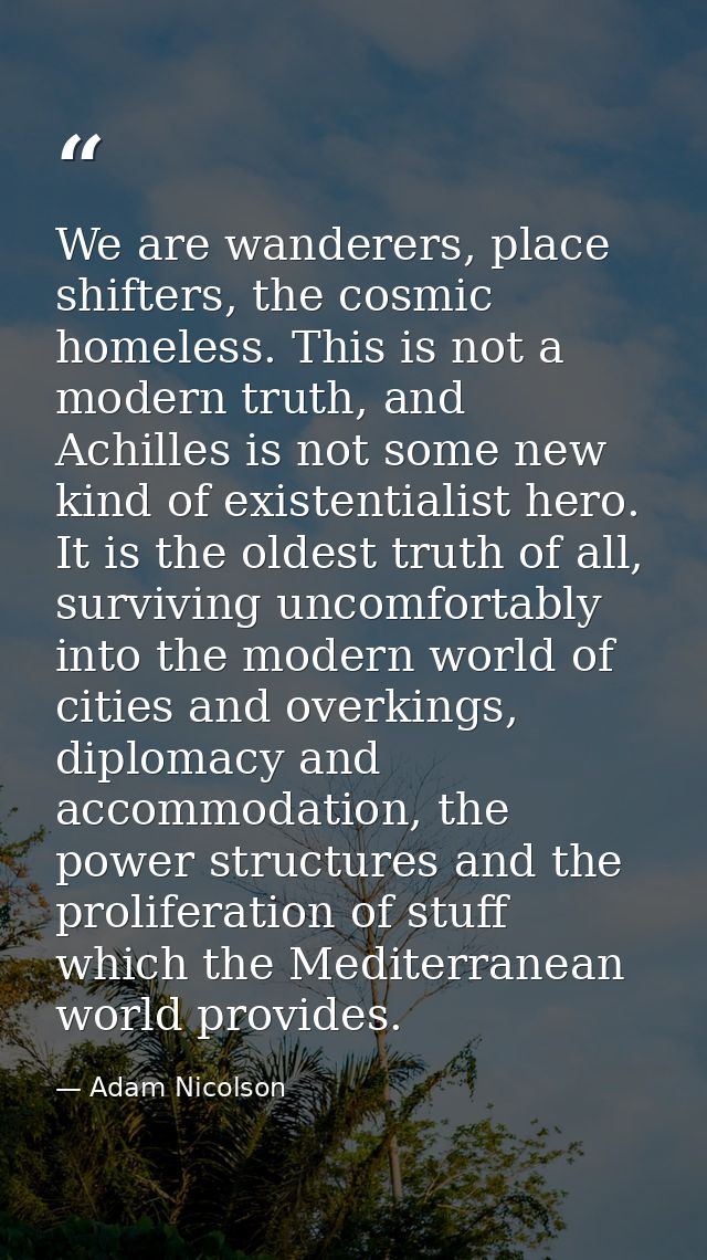 We are wanderers, place shifters, the cosmic homeless. This is not a modern truth, and Achilles is not some new kind of  — Adam Nicolson