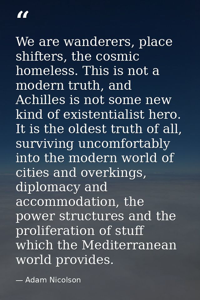 We are wanderers, place shifters, the cosmic homeless. This is not a modern truth, and Achilles is not some new kind of  — Adam Nicolson