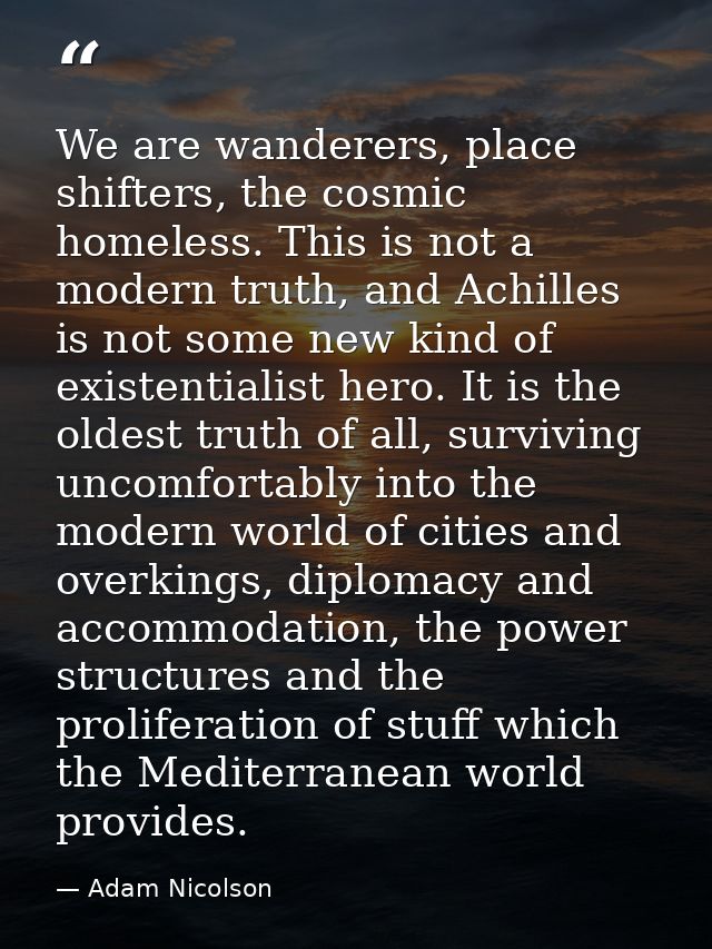 We are wanderers, place shifters, the cosmic homeless. This is not a modern truth, and Achilles is not some new kind of  — Adam Nicolson