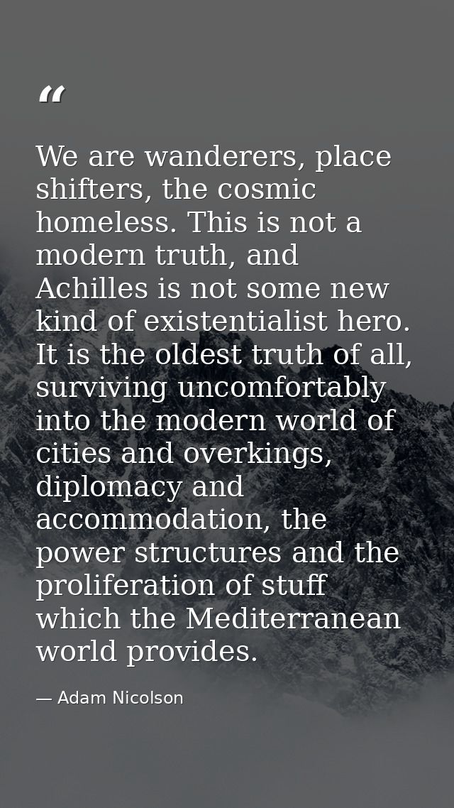 We are wanderers, place shifters, the cosmic homeless. This is not a modern truth, and Achilles is not some new kind of  — Adam Nicolson