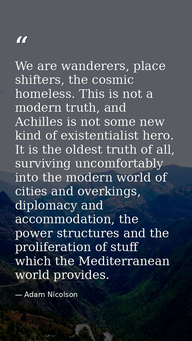 We are wanderers, place shifters, the cosmic homeless. This is not a modern truth, and Achilles is not some new kind of  — Adam Nicolson