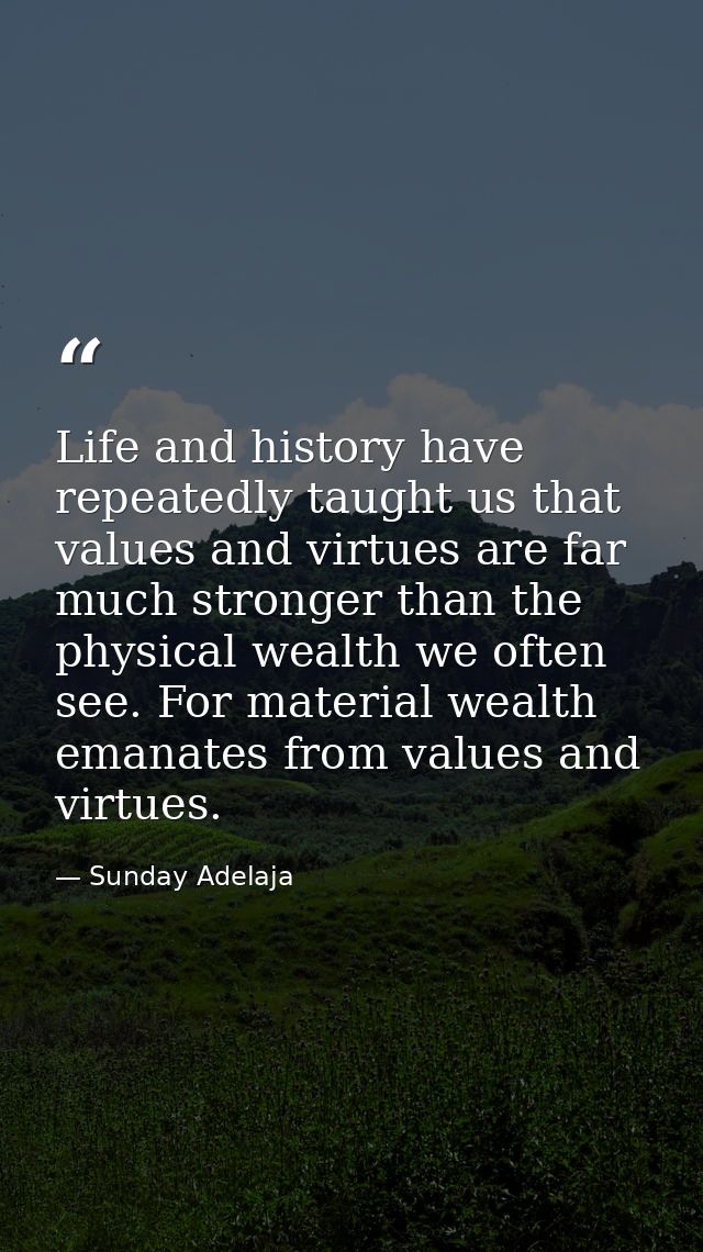 Life and history have repeatedly taught us that values and virtues are far much stronger than the physical wealth we oft — Sunday Adelaja