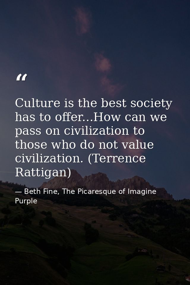 Culture is the best society has to offer...How can we pass on civilization to those who do not value civilization. (Terr — Beth Fine, The Picaresque of Imagine Purple