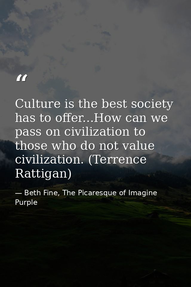 Culture is the best society has to offer...How can we pass on civilization to those who do not value civilization. (Terr — Beth Fine, The Picaresque of Imagine Purple