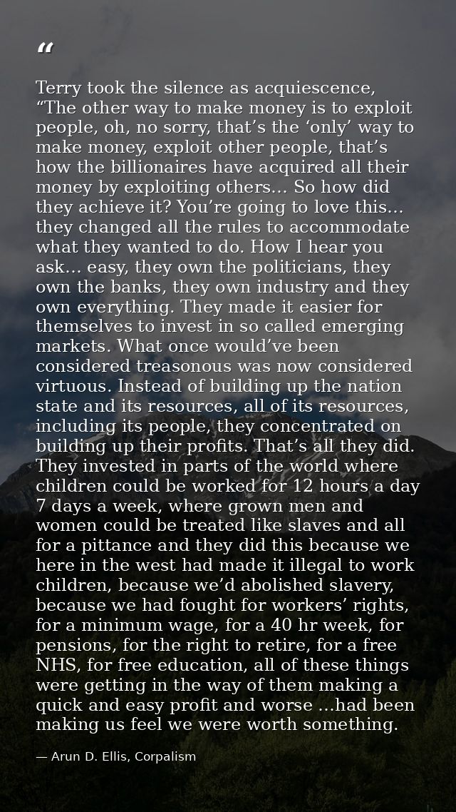 Terry took the silence as acquiescence, “The other way to make money is to exploit people, oh, no sorry, that’s the ‘onl — Arun D. Ellis, Corpalism