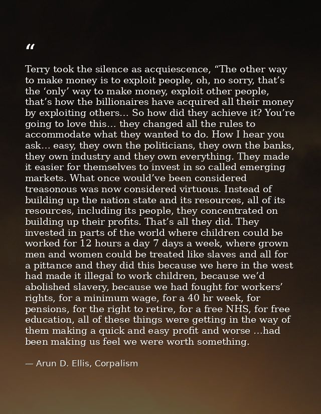 Terry took the silence as acquiescence, “The other way to make money is to exploit people, oh, no sorry, that’s the ‘onl — Arun D. Ellis, Corpalism