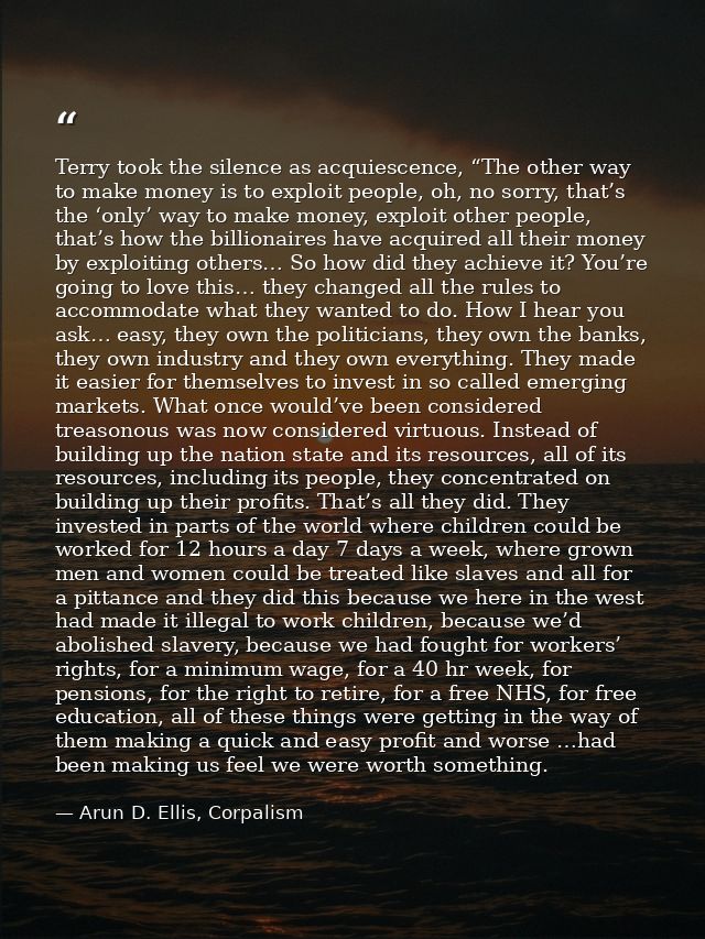 Terry took the silence as acquiescence, “The other way to make money is to exploit people, oh, no sorry, that’s the ‘onl — Arun D. Ellis, Corpalism