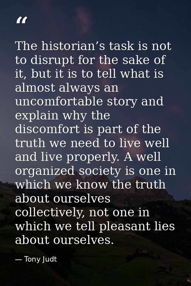The historian’s task is not to disrupt for the sake of it, but it is to tell what is almost always an uncomfortable stor — Tony Judt