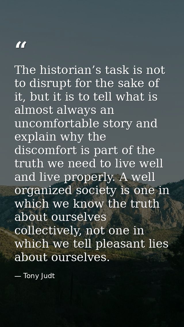The historian’s task is not to disrupt for the sake of it, but it is to tell what is almost always an uncomfortable stor — Tony Judt