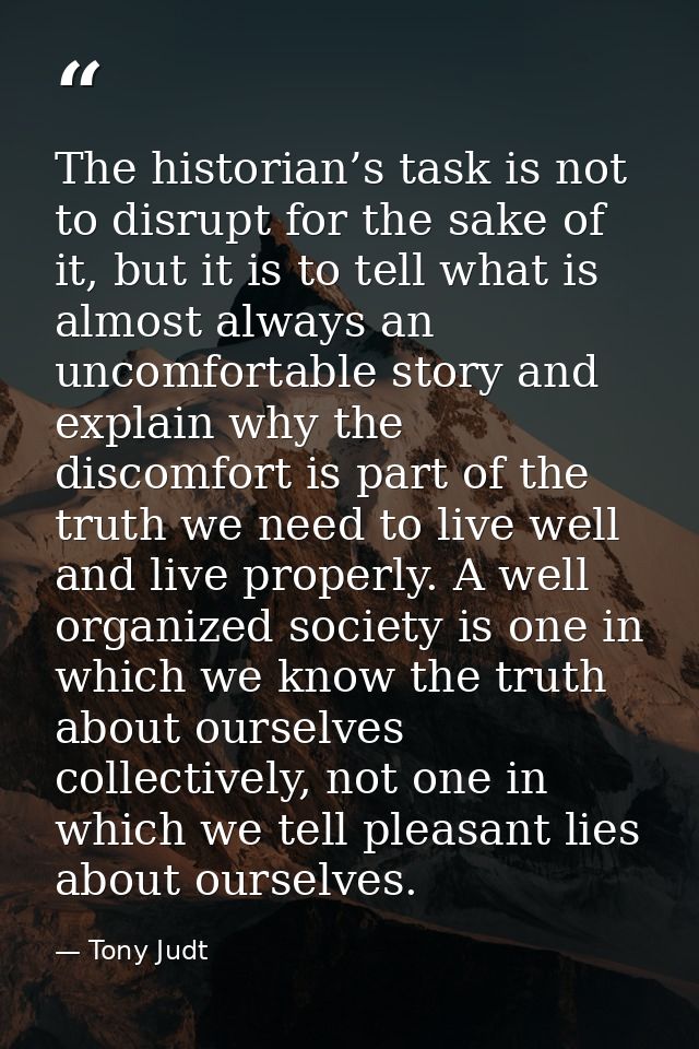 The historian’s task is not to disrupt for the sake of it, but it is to tell what is almost always an uncomfortable stor — Tony Judt