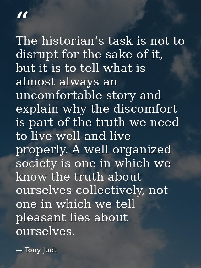 The historian’s task is not to disrupt for the sake of it, but it is to tell what is almost always an uncomfortable stor — Tony Judt