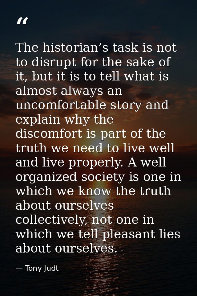 The historian’s task is not to disrupt for the sake of it, but it is to tell what is almost always an uncomfortable stor — Tony Judt