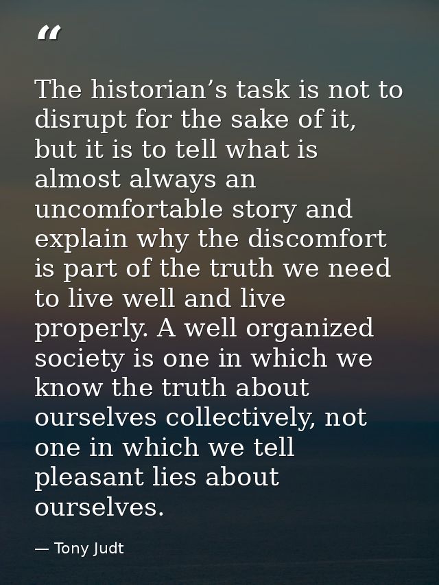 The historian’s task is not to disrupt for the sake of it, but it is to tell what is almost always an uncomfortable stor — Tony Judt
