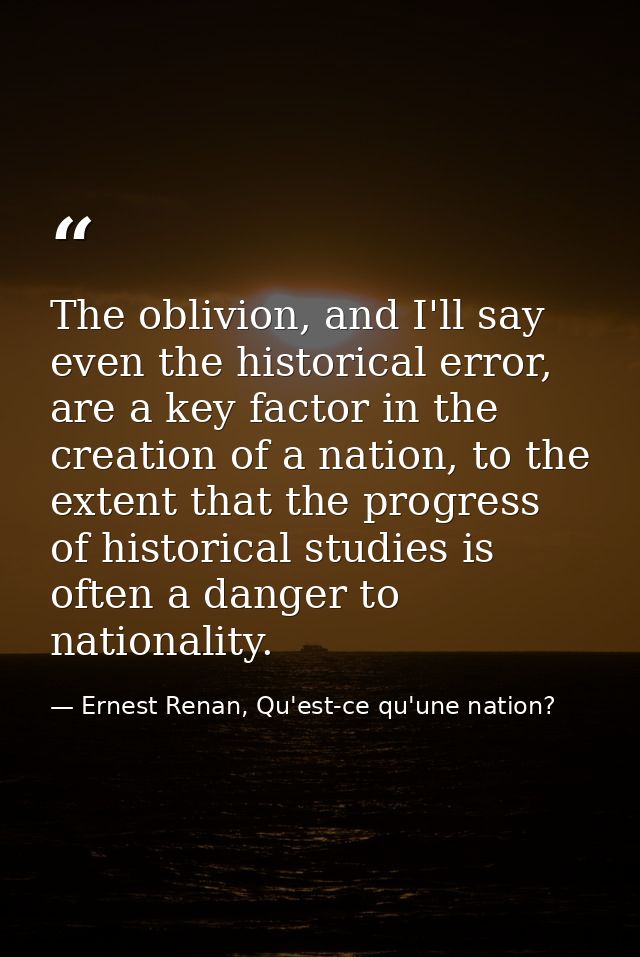 The oblivion, and I'll say even the historical error, are a key factor in the creation of a nation, to the extent that t — Ernest Renan, Qu'est-ce qu'une nation?