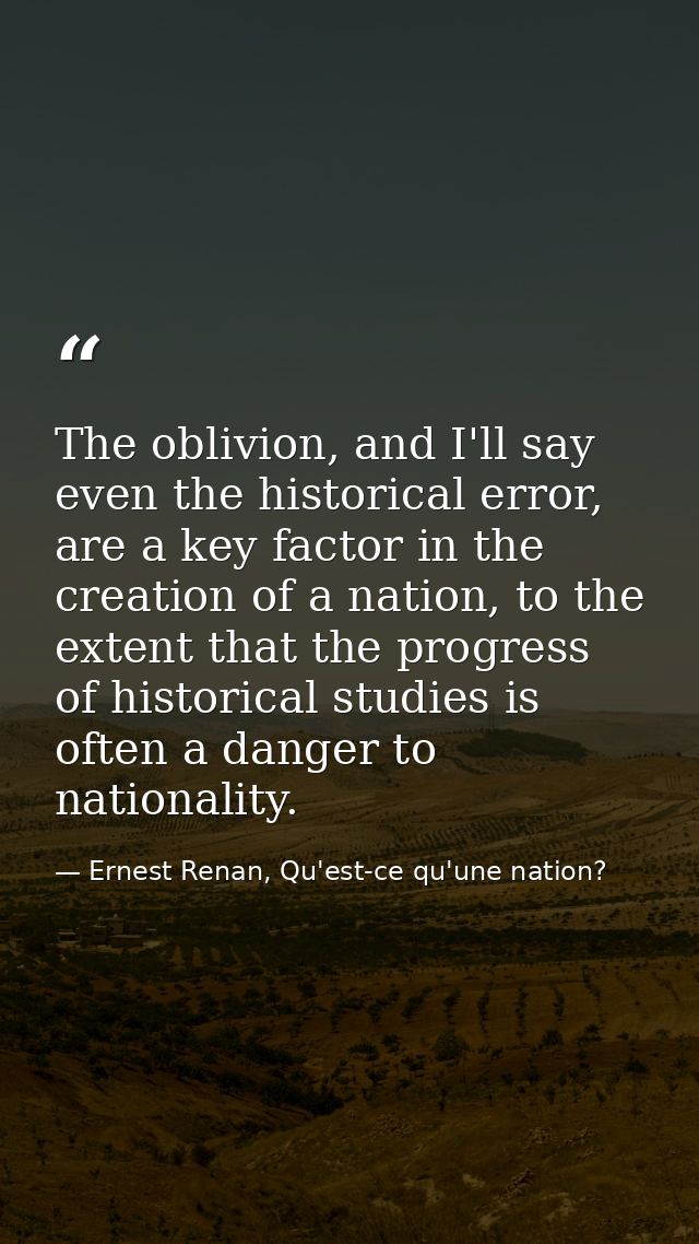 The oblivion, and I'll say even the historical error, are a key factor in the creation of a nation, to the extent that t — Ernest Renan, Qu'est-ce qu'une nation?